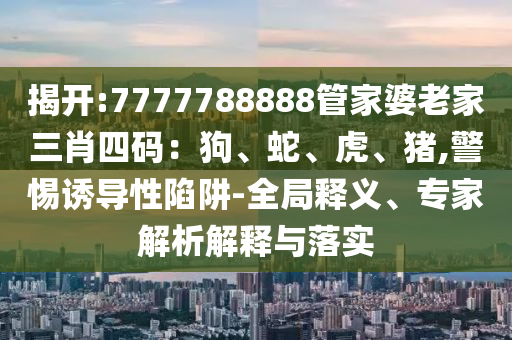 揭開:7777788888管家婆老家三肖四碼：狗、蛇、虎、豬,警惕誘導性陷阱-全局釋義、專家解析解釋與落實