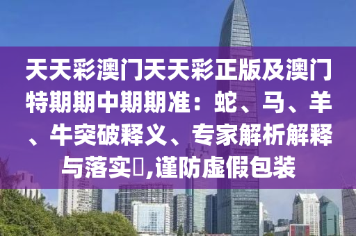 天天彩澳門天天彩正版及澳門特期期中期期準：蛇、馬、羊、牛突破釋義、專家解析解釋與落實?,謹防虛假包裝