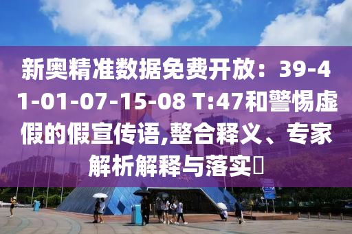 新奧精準數據免費開放：39-41-01-07-15-08 T:47和警惕虛假的假宣傳語,整合釋義、專家解析解釋與落實?