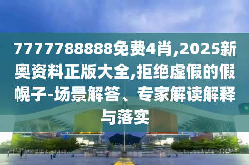 7777788888免費4肖,2025新奧資料正版大全,拒絕虛假的假幌子-場景解答、專家解讀解釋與落實